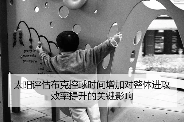太阳评估布克控球时间增加对整体进攻效率提升的关键影响