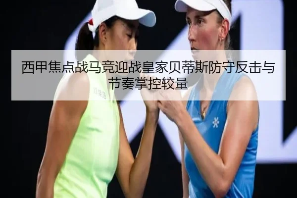 西甲焦点战马竞迎战皇家贝蒂斯防守反击与节奏掌控较量