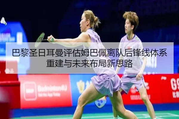 巴黎圣日耳曼评估姆巴佩离队后锋线体系重建与未来布局新思路