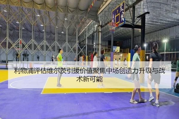 利物浦评估维尔茨引援价值聚焦中场创造力升级与战术新可能