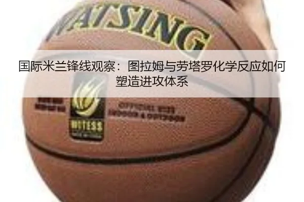 国际米兰锋线观察：图拉姆与劳塔罗化学反应如何塑造进攻体系